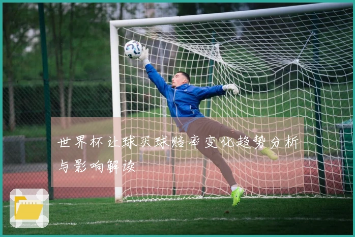 世界杯让球买球赔率变化趋势分析与影响解读