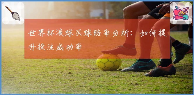 世界杯滚球买球赔率分析：如何提升投注成功率