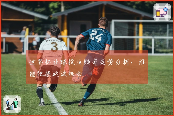 世界杯让球投注赔率走势分析，谁能把握这波机会