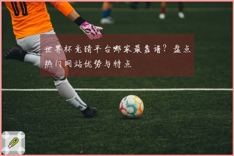 世界杯竞猜平台哪家最靠谱？盘点热门网站优势与特点