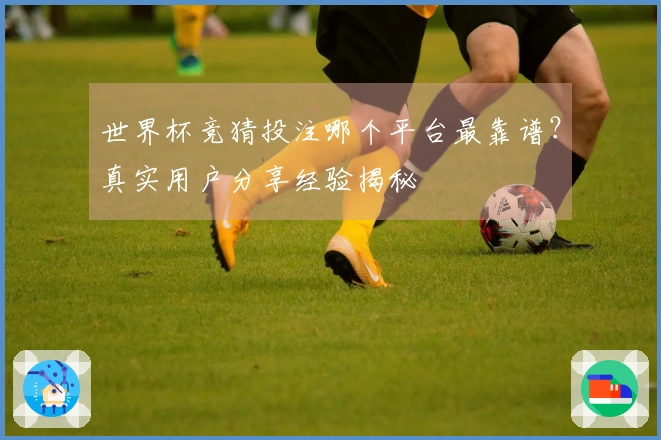 世界杯竞猜投注哪个平台最靠谱？真实用户分享经验揭秘