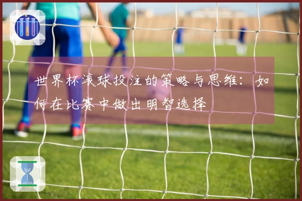 世界杯滚球投注的策略与思维：如何在比赛中做出明智选择