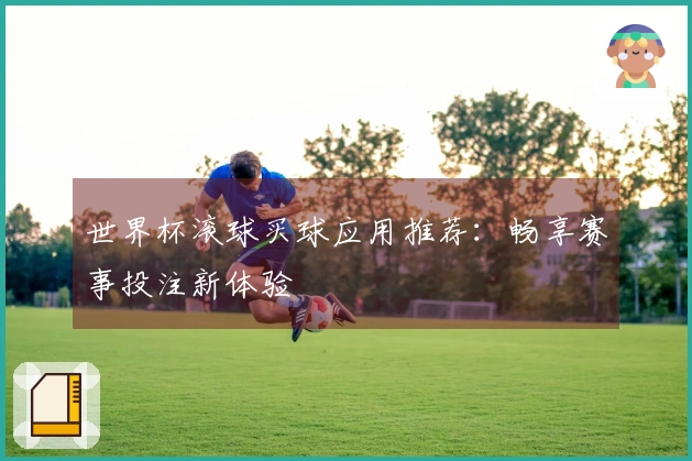 世界杯滚球买球应用推荐：畅享赛事投注新体验