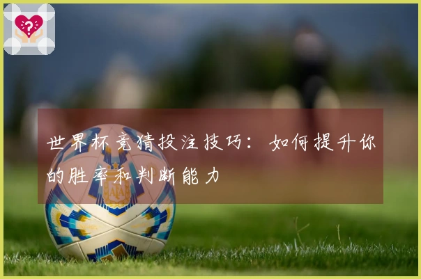 世界杯竞猜投注技巧：如何提升你的胜率和判断能力