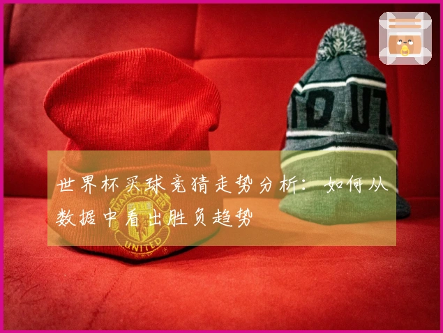 世界杯买球竞猜走势分析：如何从数据中看出胜负趋势