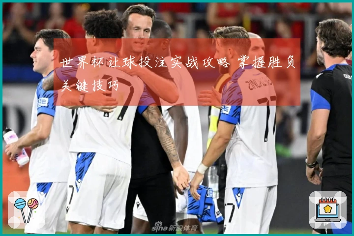 世界杯让球投注实战攻略 掌握胜负关键技巧