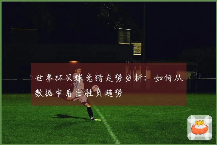 世界杯买球竞猜走势分析：如何从数据中看出胜负趋势