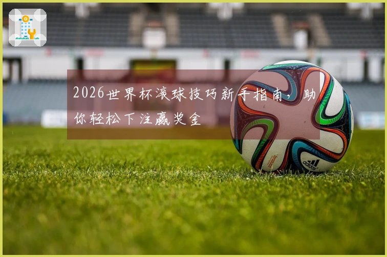 2026世界杯滚球技巧新手指南，助你轻松下注赢奖金
