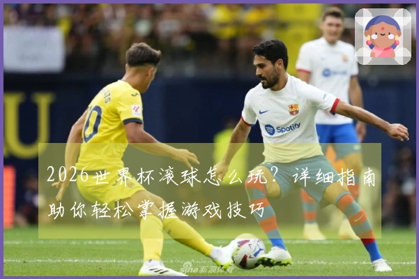 2026世界杯滚球怎么玩？详细指南助你轻松掌握游戏技巧