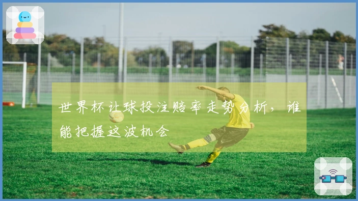 世界杯让球投注赔率走势分析，谁能把握这波机会