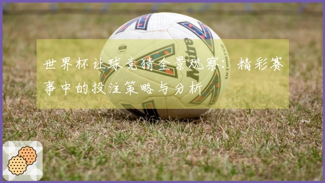 世界杯让球竞猜全景观察：精彩赛事中的投注策略与分析