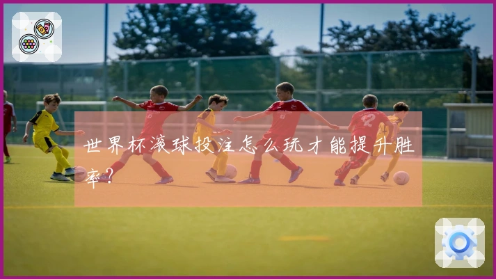 世界杯滚球投注怎么玩才能提升胜率？