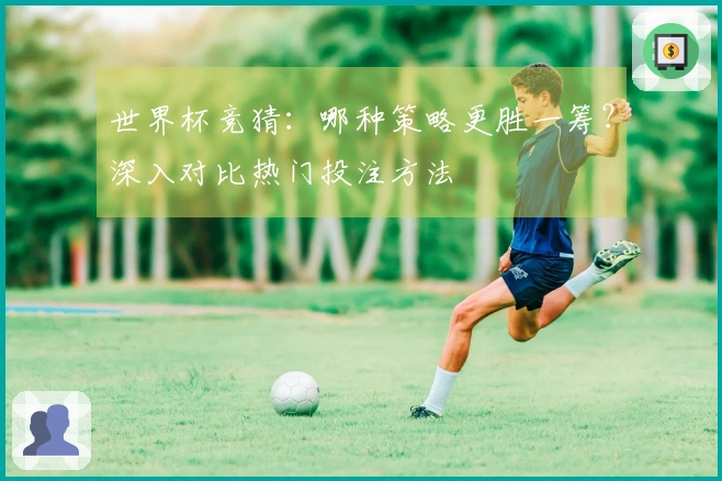 世界杯竞猜：哪种策略更胜一筹？深入对比热门投注方法