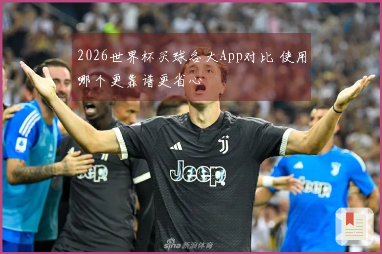 2026世界杯买球各大App对比 使用哪个更靠谱更省心