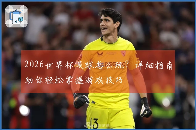 2026世界杯滚球怎么玩？详细指南助你轻松掌握游戏技巧