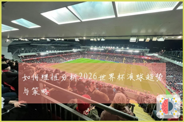 如何理性分析2026世界杯滚球趋势与策略