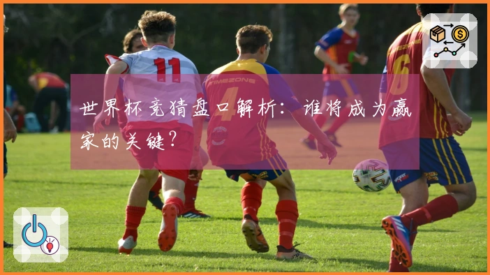 世界杯竞猜盘口解析：谁将成为赢家的关键？