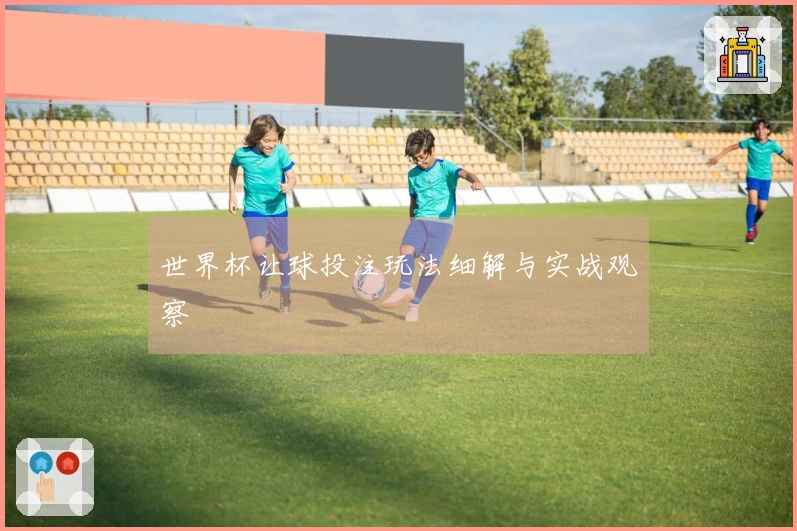 世界杯让球投注玩法细解与实战观察