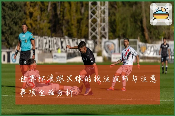 世界杯滚球买球的投注技巧与注意事项全面分析