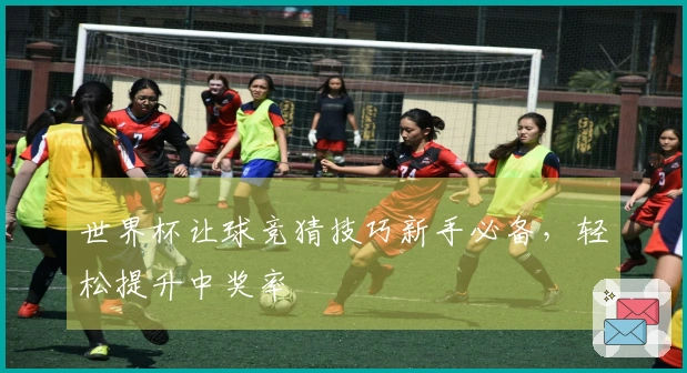 世界杯让球竞猜技巧新手必备，轻松提升中奖率
