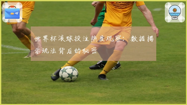 世界杯滚球投注热度观察：数据揭示玩法背后的秘密