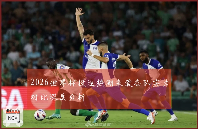 2026世界杯投注热潮来袭各队实力对比深度分析