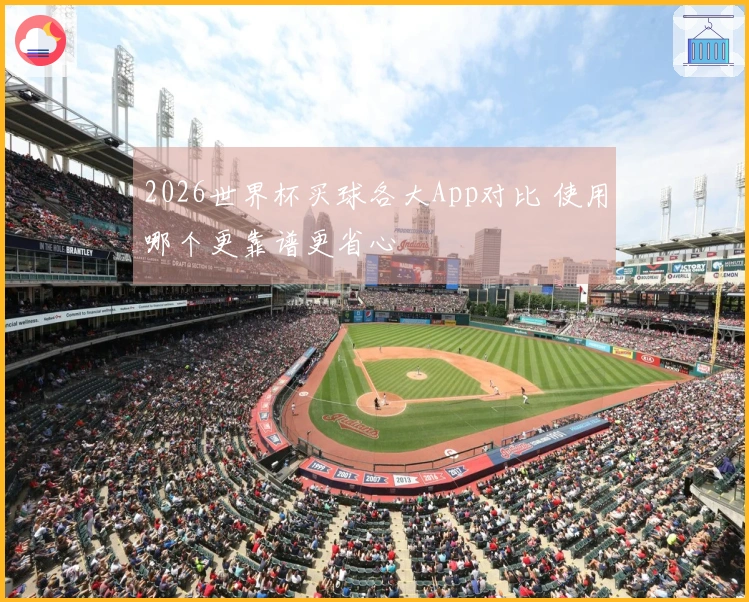 2026世界杯买球各大App对比 使用哪个更靠谱更省心