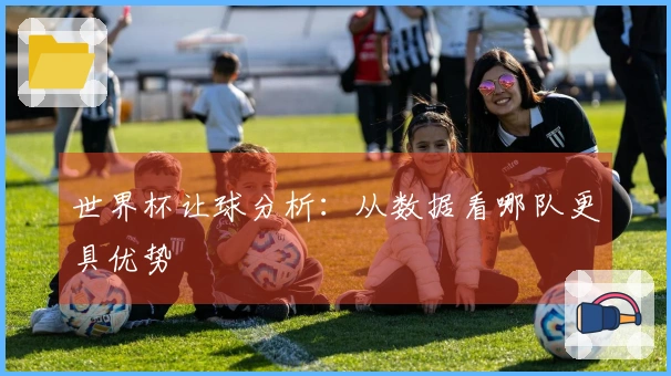世界杯让球分析：从数据看哪队更具优势