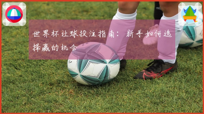 世界杯让球投注指南：新手如何选择赢的机会