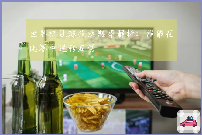 世界杯让球投注赔率解析：谁能在比赛中逆转局势