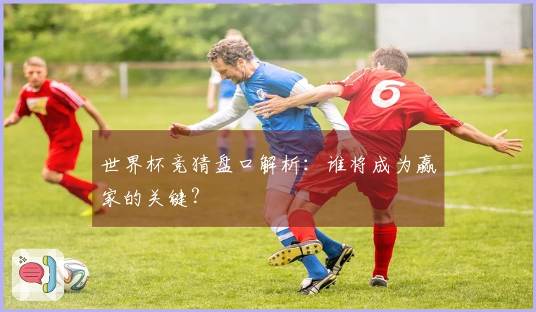 世界杯竞猜盘口解析：谁将成为赢家的关键？