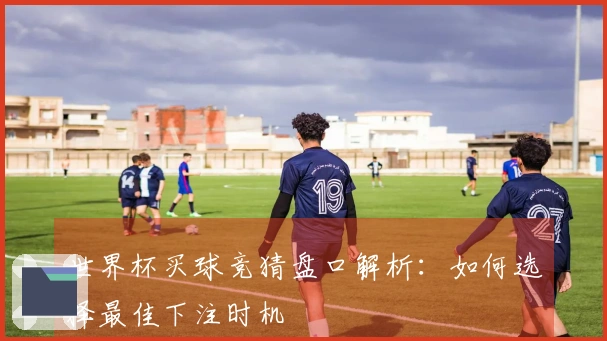 世界杯买球竞猜盘口解析：如何选择最佳下注时机