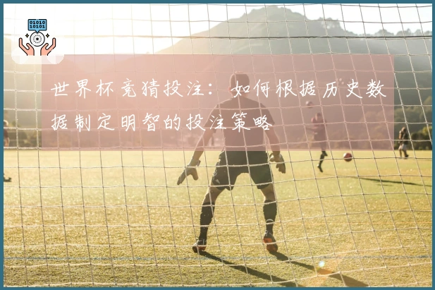 世界杯竞猜投注：如何根据历史数据制定明智的投注策略