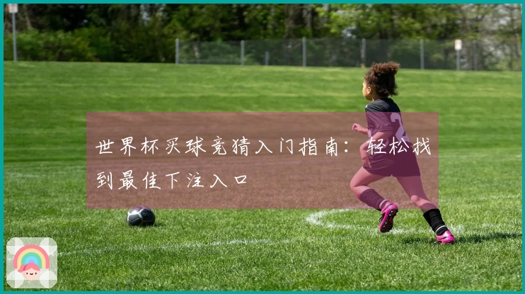 世界杯买球竞猜入门指南：轻松找到最佳下注入口