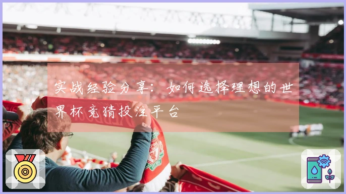 实战经验分享：如何选择理想的世界杯竞猜投注平台