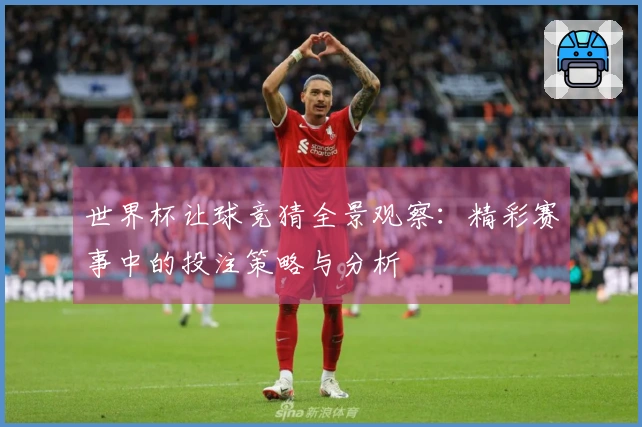 世界杯让球竞猜全景观察：精彩赛事中的投注策略与分析