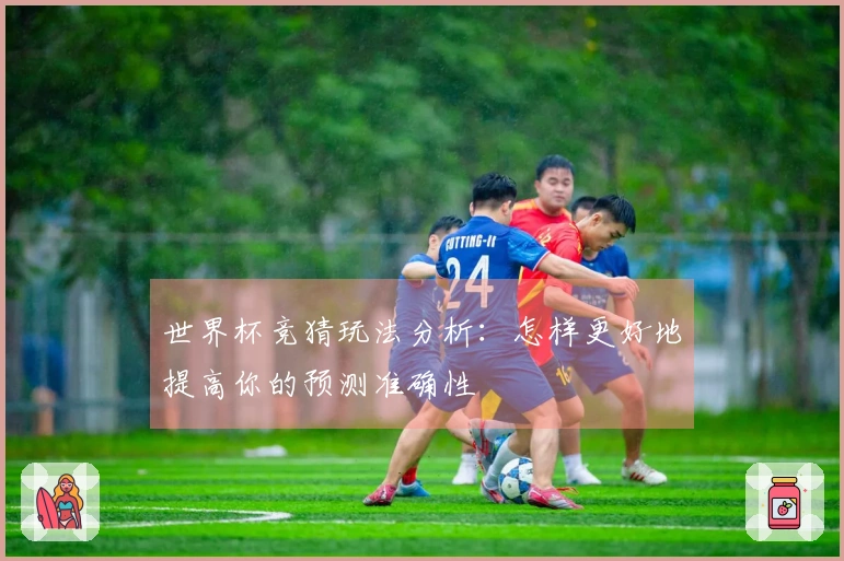世界杯竞猜玩法分析：怎样更好地提高你的预测准确性