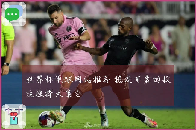 世界杯滚球网站推荐 稳定可靠的投注选择大集合