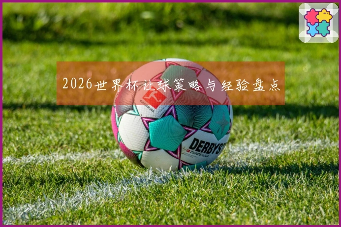 2026世界杯让球策略与经验盘点