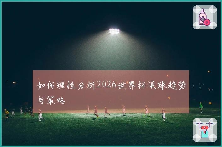 如何理性分析2026世界杯滚球趋势与策略
