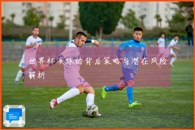 世界杯滚球的背后策略与潜在风险解析