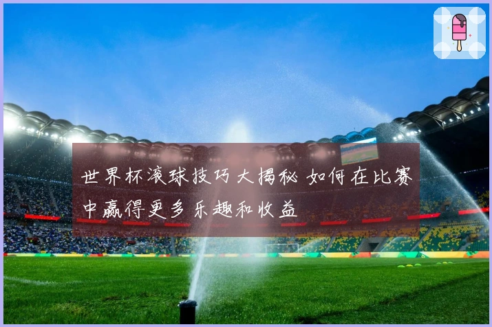 世界杯滚球技巧大揭秘 如何在比赛中赢得更多乐趣和收益