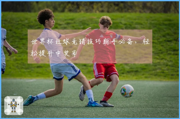 世界杯让球竞猜技巧新手必备，轻松提升中奖率