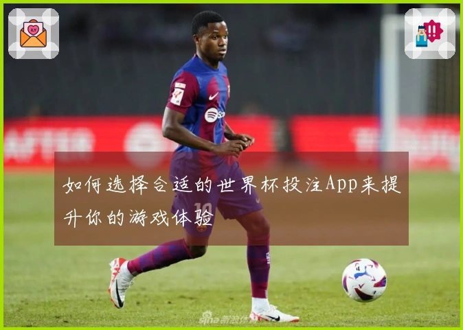 如何选择合适的世界杯投注App来提升你的游戏体验