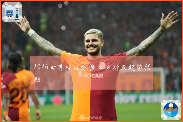 2026世界杯让球盘口分析及趋势预测
