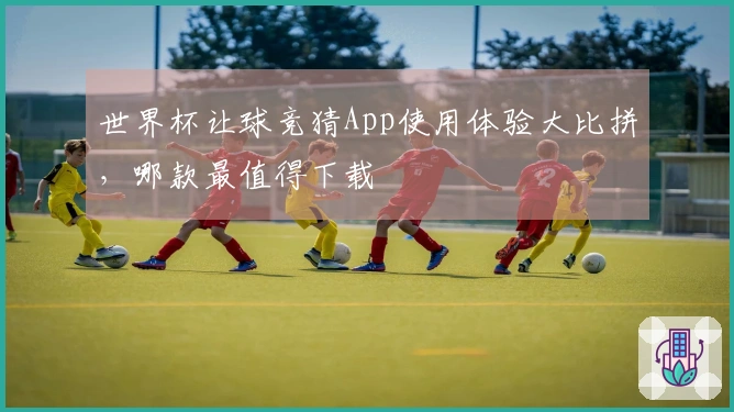 世界杯让球竞猜App使用体验大比拼，哪款最值得下载