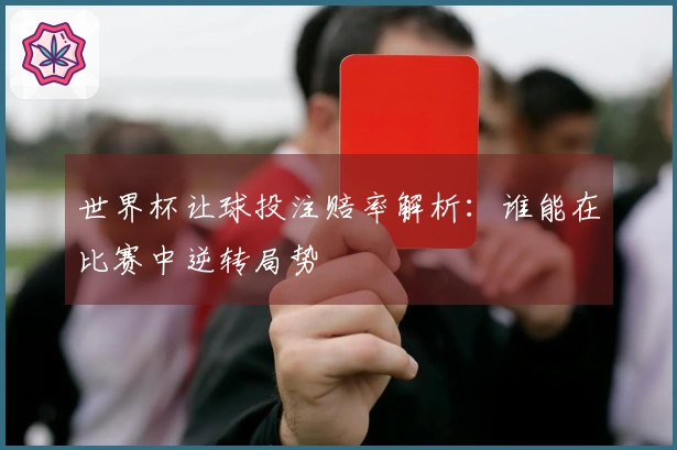 世界杯让球投注赔率解析：谁能在比赛中逆转局势